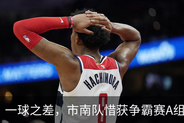 一球之差，市南队惜获争霸赛A组第二 淘汰赛将和即墨队对垒