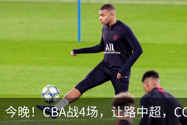 今晚！CBA战4场，让路中超，CCTV16直播北京首钢VS吉林，辽篮+广东男篮亮相