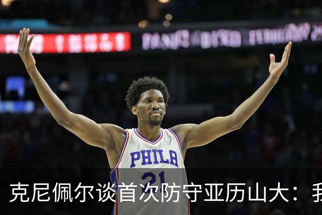克尼佩尔谈首次防守亚历山大：我当时就觉得完全没有机会防住他