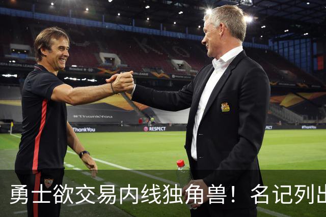 勇士欲交易内线独角兽！名记列出三大潜在目标，一人最适配