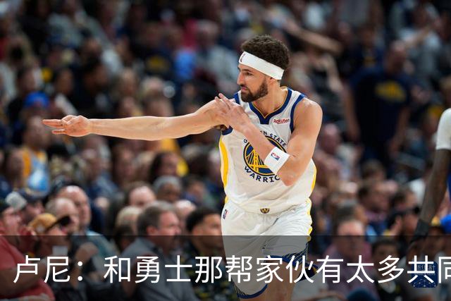 卢尼：和勇士那帮家伙有太多共同经历 对阵老东家总是很有趣