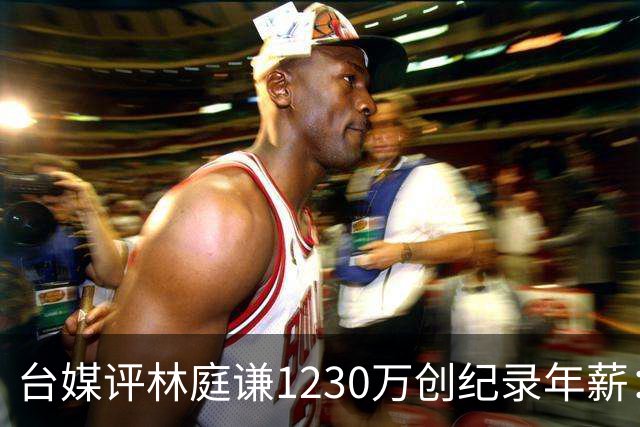 台媒评林庭谦1230万创纪录年薪：对比820万的霍华德 风声大雨点小