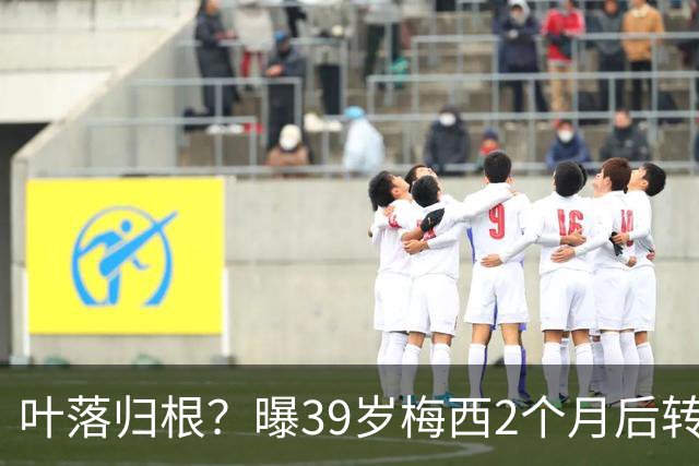 叶落归根？曝39岁梅西2个月后转会阿根廷母队 已在迈阿密效力3年半