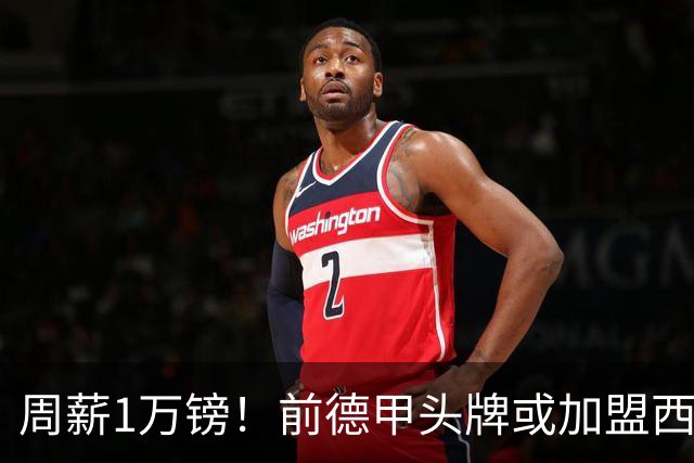 周薪1万镑！前德甲头牌或加盟西甲保级队 收入较之前暴降25倍