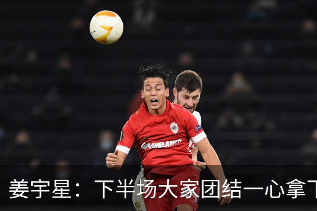 姜宇星：下半场大家团结一心拿下比赛 四连胜后还是一步一步来