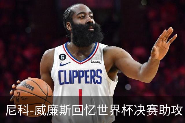 尼科-威廉斯回忆世界杯决赛助攻：莫利纳一推，我才助攻费兰制胜