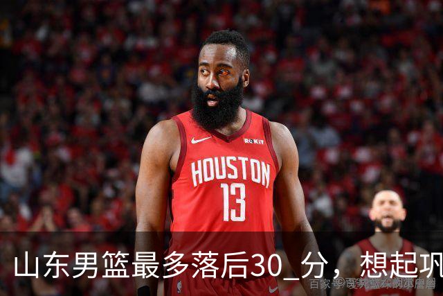 山东男篮最多落后30 分，想起巩晓彬名言：看你们打球真是一种痛苦