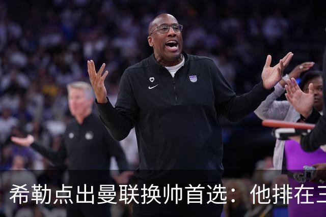 希勒点出曼联换帅首选：他排在三候选之首