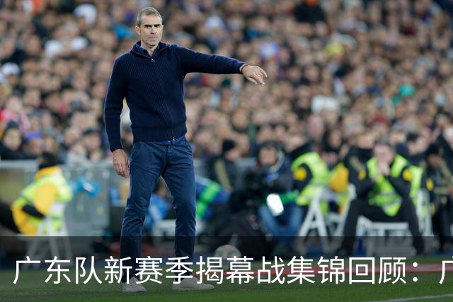 广东队新赛季揭幕战集锦回顾：广东惜败南京无缘开门红