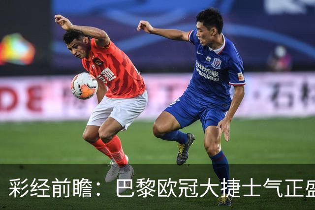 彩经前瞻：巴黎欧冠大捷士气正盛，斯特拉斯堡伤兵满营难抵抗