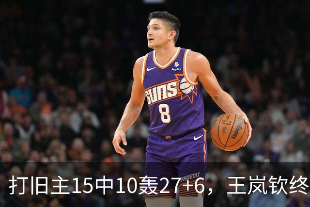 打旧主15中10轰27+6，王岚钦终于醒了，山东这钱没白花，邱彪猛夸