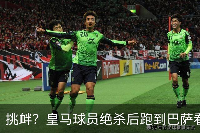 挑衅？皇马球员绝杀后跑到巴萨看台前庆祝 球迷怒扔水瓶+试图打人