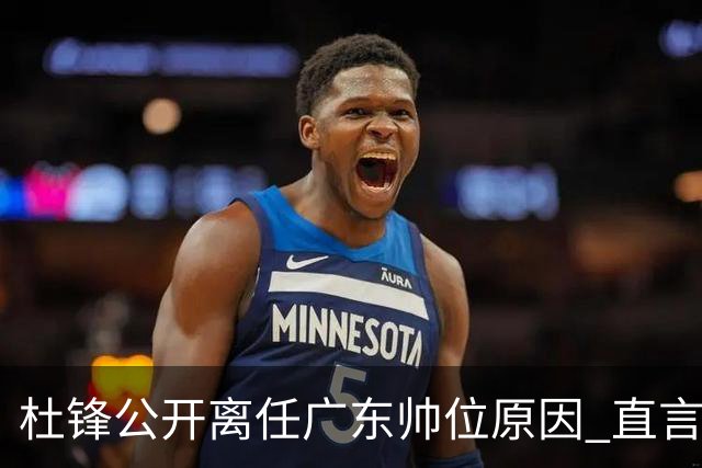 杜锋公开离任广东帅位原因 直言顾全和李楠压力大
