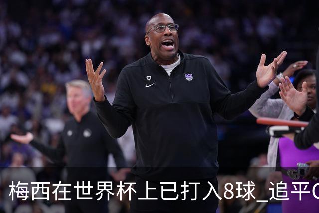 梅西在世界杯上已打入8球 追平C罗和马拉多纳进球数