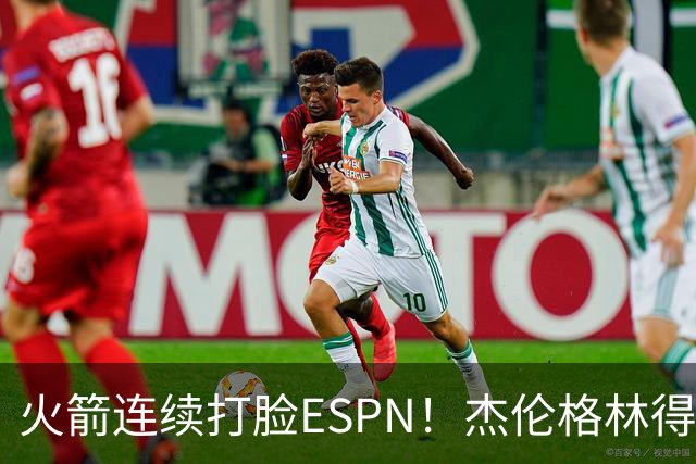 火箭连续打脸ESPN！杰伦格林得12分在场输16分，惠特摩尔拖后腿