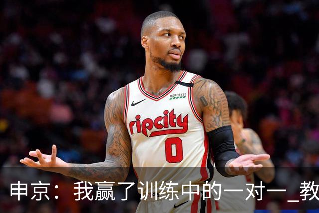 申京：我赢了训练中的一对一 教练就说以后会多给我安排低位单打