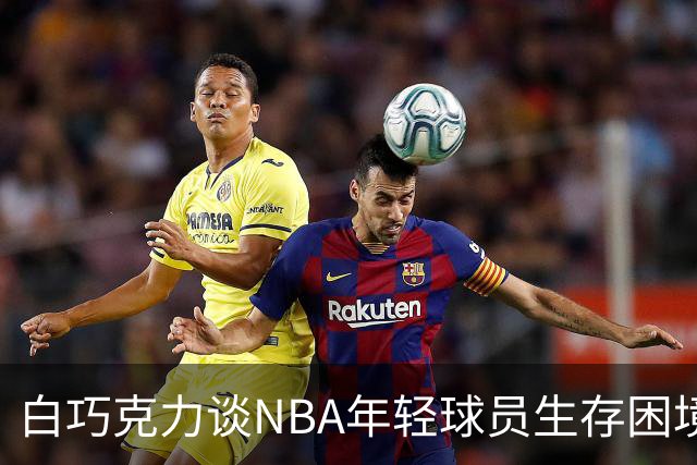 白巧克力谈NBA年轻球员生存困境：很多人连发展时间都没有