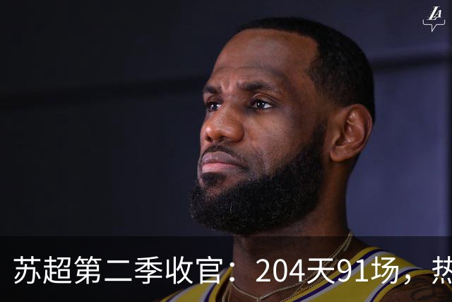 苏超第二季收官：204天91场，热烈依旧