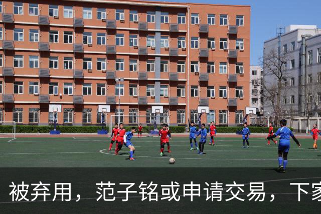 被弃用，范子铭或申请交易，下家3选1，或加盟南方豪门