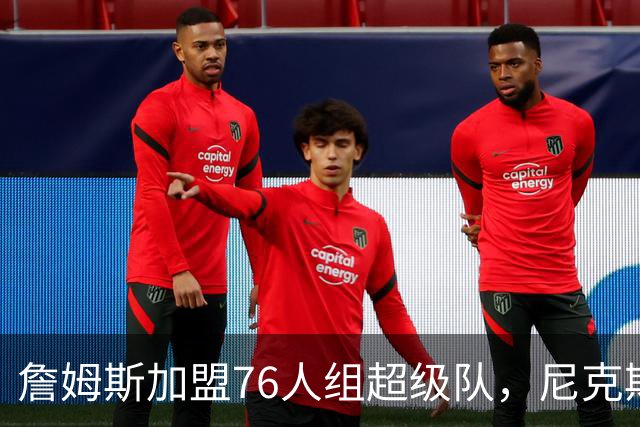 詹姆斯加盟76人组超级队，尼克斯揭幕战正面硬碰