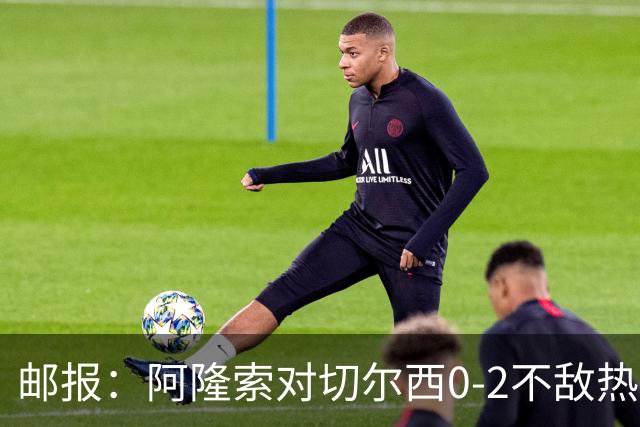 邮报：阿隆索对切尔西0-2不敌热刺负有重大责任，战术偏保守