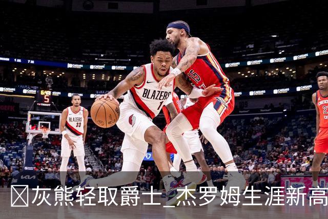 🏀灰熊轻取爵士 杰罗姆生涯新高45分 布泽尔15中2 彼得森9分