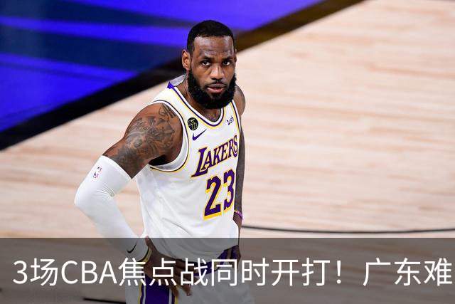 3场CBA焦点战同时开打！广东难逃3连败，北京上海冲3连胜没啥悬念