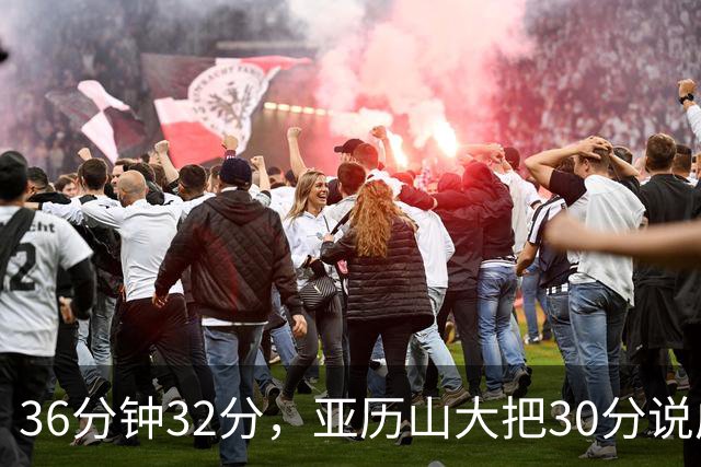 36分钟32分，亚历山大把30分说成"常规操作"