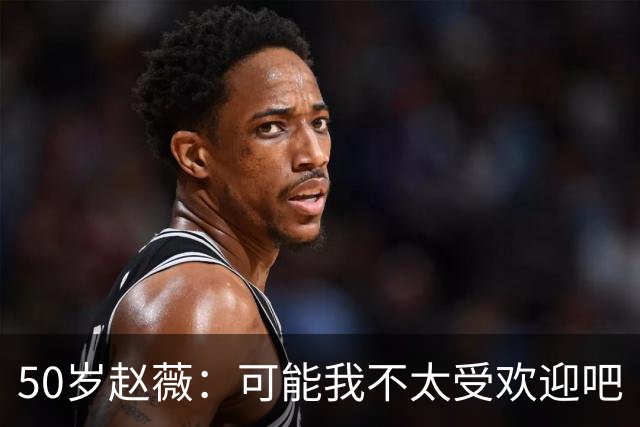 50岁赵薇：可能我不太受欢迎吧