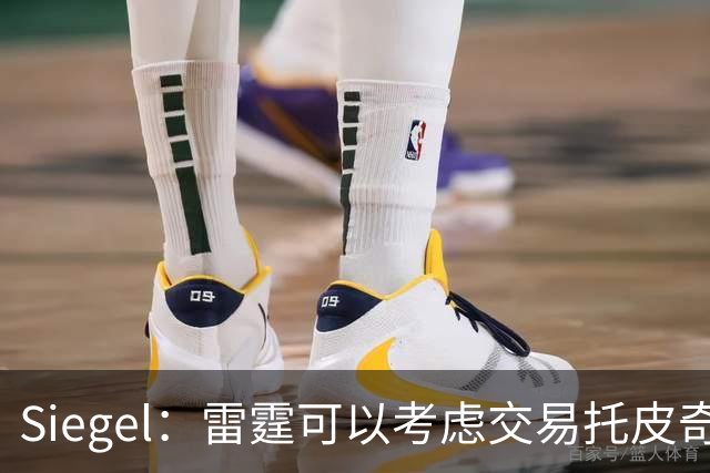 Siegel：雷霆可以考虑交易托皮奇&索伯 想更大动作也可交易哈滕