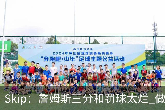 Skip：詹姆斯三分和罚球太烂 做好传球&他能以42岁高龄成为助攻王